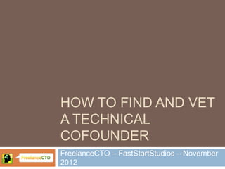 HOW TO FIND AND VET
A TECHNICAL
COFOUNDER
FreelanceCTO – FastStartStudios – November
2012
 