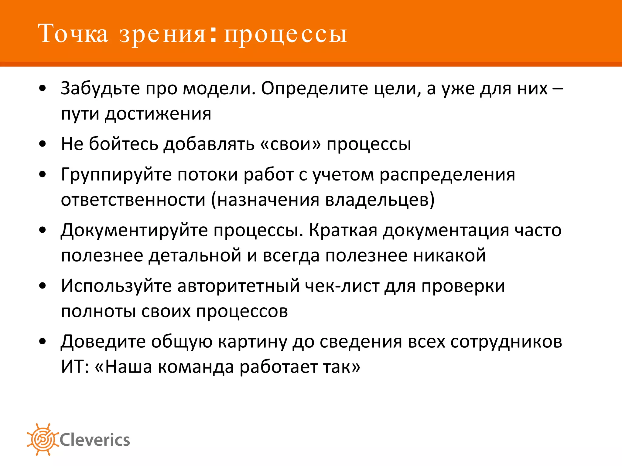 Точка зрения: процессы Забудьте про модели. Определите цели, а уже для них – пути достижения  Не бойтесь добавлять «свои» процессы Группируйте потоки работ с учетом распределения ответственности (назначения владельцев) Документируйте процессы. Краткая документация часто полезнее детальной и всегда полезнее никакой  Используйте авторитетный чек-лист для проверки полноты своих процессов Доведите общую картину до сведения всех сотрудников ИТ: «Наша команда работает так» 