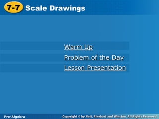 7-7 Scale Drawings
 7-7 Scale Drawings




               Warm Up
               Problem of the Day
               Lesson Presentation




Pre-Algebra
 Pre-Algebra
 