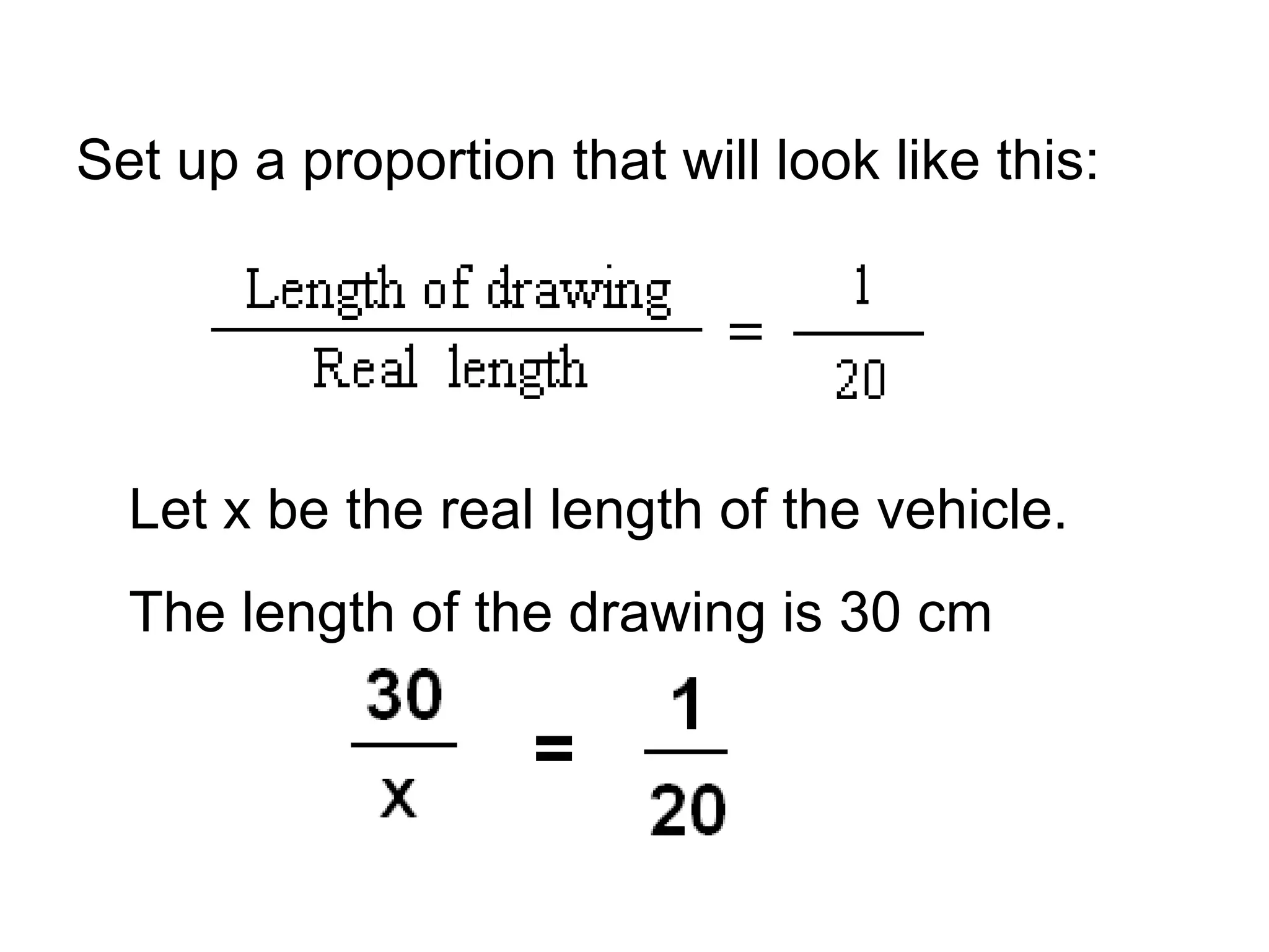 Set up a proportion that will look like this: Let x be the real length of the vehicle. The length of the drawing is 30 cm 