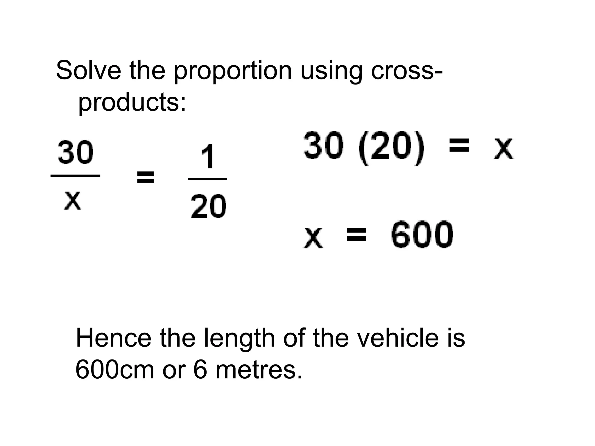 Solve the proportion using cross-products: Hence the length of the vehicle is 600cm or 6 metres. 