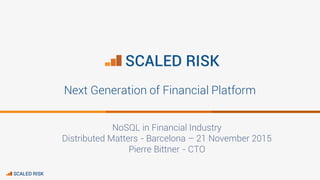 SCALED RISK
Next Generation of Financial Platform
NoSQL in Financial Industry
Distributed Matters - Barcelona – 21 November 2015
Pierre Bittner - CTO
SCALED RISK
 