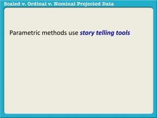 Parametric methods use story telling tools like 
center (what is the average height?), spread 
(how big is the difference between the shortest 
and tallest person?), or association (what is the 
relationship between height and weight?) in a 
sample to generalize to a population. 
 