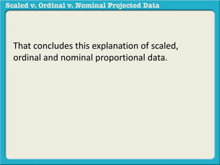 That concludes this explanation of scaled, 
ordinal and nominal proportional data. 
