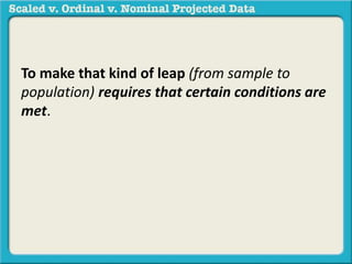 To make that kind of leap (from sample to 
population) requires that certain conditions are 
met. 
 
