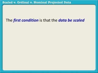 The first condition is that the data be scaled 
 