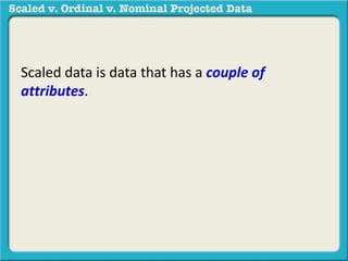 Scaled data is data that has a couple of 
attributes. 
 