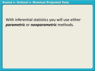 With inferential statistics you will use either 
parametric or nonparametric methods. 
 