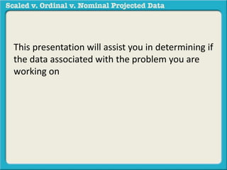 This presentation will assist you in determining if
the data associated with the problem you are
working on
 
