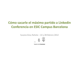 Cómo sacarle el máximo partido a Linkedin
  Conferencia en ESIC Campus Barcelona

       Susana Grau Rahola – 22 y 28 febrero 2012
 