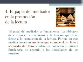 4. El papel del mediador  en la promoción  de la lectura <ul><li>El papel del mediador es fundamental. La biblioteca debe ...