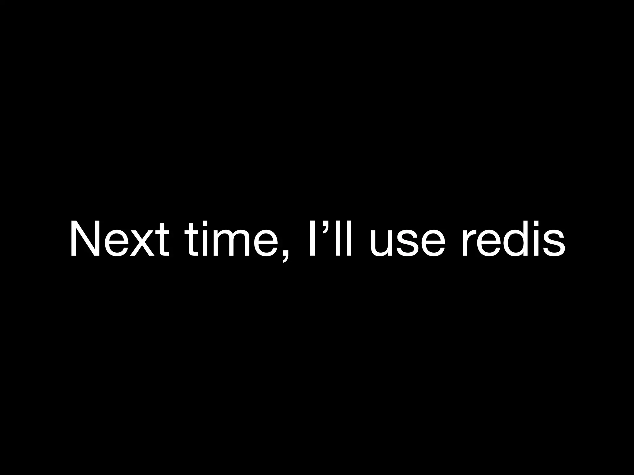 Next time, I’ll use redis
 