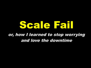 Scale Fail
or, how I learned to stop worrying
      and love the downtime
 