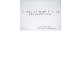 DISTRIBUTED SYSTEMS AT SCALE:
REDUCINGTHE FAIL
Kim Moir, Mozilla, @kmoir
URES, November 13, 2015
 