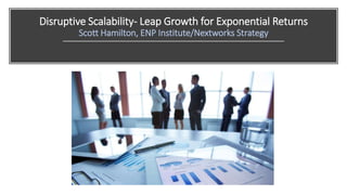 Disruptive Scalability- Leap Growth for Exponential Returns
Scott Hamilton, ENP Institute/Nextworks Strategy
 