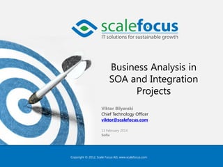Business Analysis in
SOA and Integration
Projects
Viktor Bilyanski
Chief Technology Officer
viktor@scalefocus.com
13 February 2014
Sofia

Copyright © 2012, Scale Focus AD, www.scalefocus.com

 