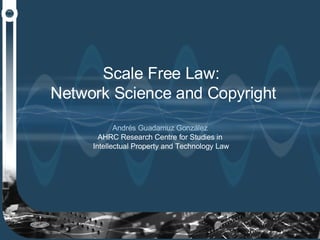 Scale Free Law:  Network Science and Copyright Andrés Guadamuz González  AHRC Research Centre for Studies in  Intellectual Property and Technology Law 