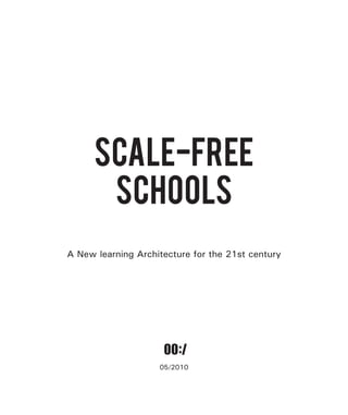 SCALE-FREE
       SCHOOLS
A New learning Architecture for the 21st century




                     00: / 00: /
                     research, strategise
                     & implement
                                            research, strategise
                                            & implement
                     www.project00.net      www.project00.net



                    05/2010
 