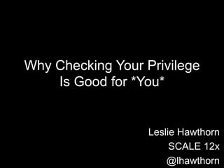 Why Checking Your Privilege
Is Good for *You*

Leslie Hawthorn
SCALE 12x
@lhawthorn

 