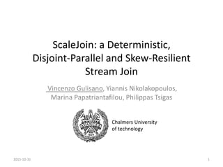 ScaleJoin: a Deterministic,
Disjoint-Parallel and Skew-Resilient
Stream Join
Vincenzo Gulisano, Yiannis Nikolakopoulos,
Marina Papatriantafilou, Philippas Tsigas
2015-10-31 1
Chalmers University
of technology
 