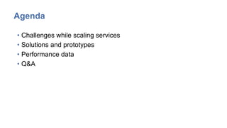 Agenda
• Challenges while scaling services
• Solutions and prototypes
• Performance data
• Q&A
 