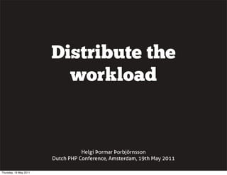 Distribute the
workload
Helgi Þormar Þorbjörnsson
Dutch PHP Conference, Amsterdam, 19th May 2011
Thursday, 19 May 2011
 