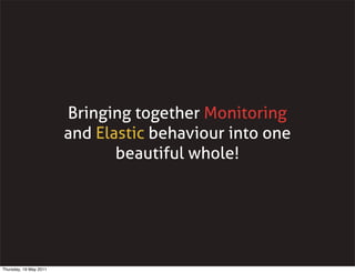 Bringing together Monitoring
and Elastic behaviour into one
beautiful whole!
Thursday, 19 May 2011
 