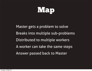 Map
Master gets a problem to solve
Breaks into multiple sub-problems
Distributed to multiple workers
A worker can take the...