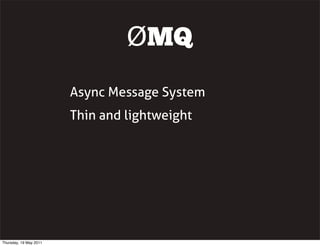 ØMQ
Async Message System
Thin and lightweight
Thursday, 19 May 2011
 
