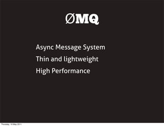 ØMQ
Async Message System
Thin and lightweight
High Performance
Thursday, 19 May 2011
 
