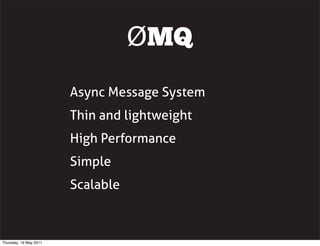 ØMQ
Async Message System
Thin and lightweight
High Performance
Simple
Scalable
Thursday, 19 May 2011
 