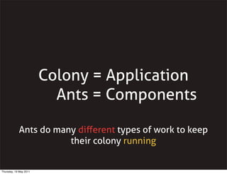 Colony = Application
Ants = Components
Ants do many diﬀerent types of work to keep
their colony running
Thursday, 19 May 2...