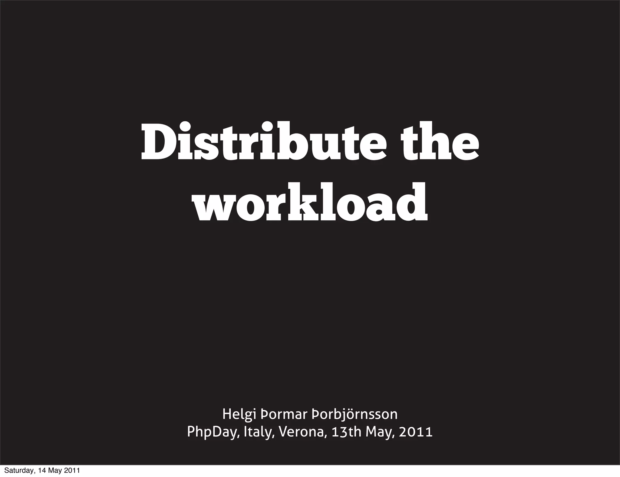 Distribute the
                          workload


                             Helgi Þormar Þorbjörnsson
                         PhpDay, Italy, Verona, 13th May, 2011

Saturday, 14 May 2011
 