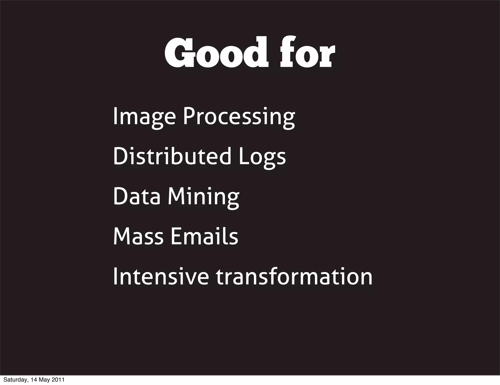 Good for
                        Image Processing
                        Distributed Logs
                        Data Mining
                        Mass Emails
                        Intensive transformation



Saturday, 14 May 2011
 
