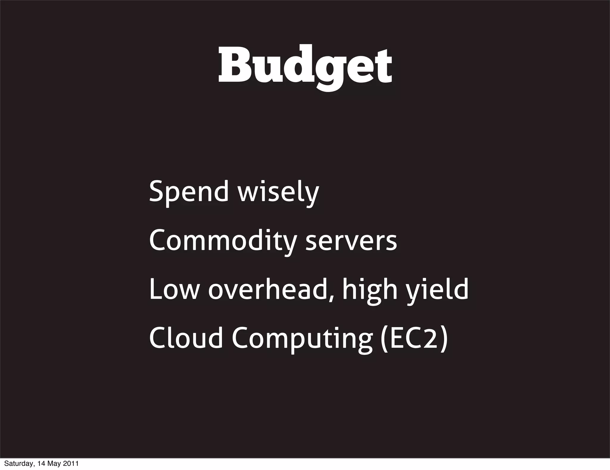 Budget

                        Spend wisely
                        Commodity servers
                        Low overhead, high yield
                        Cloud Computing (EC2)



Saturday, 14 May 2011
 