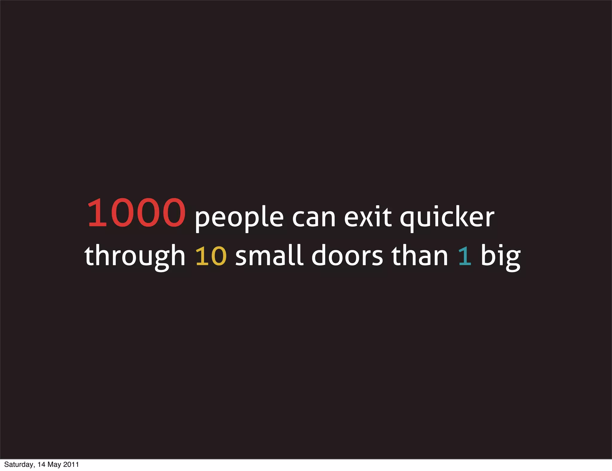 1000 people can exit quicker
                        through 10 small doors than 1 big




Saturday, 14 May 2011
 