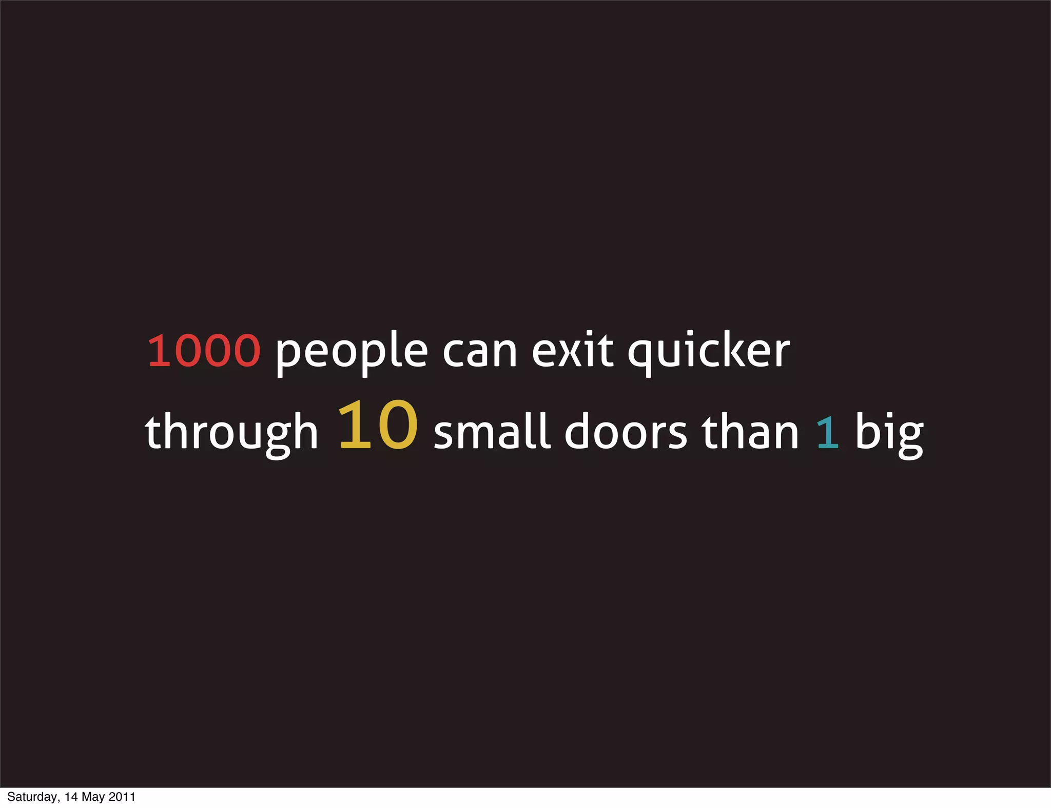 1000 people can exit quicker
                        through 10 small doors than 1 big




Saturday, 14 May 2011
 