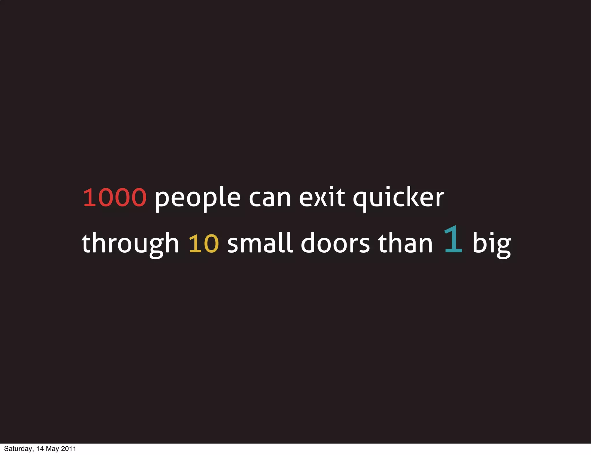1000 people can exit quicker
                        through 10 small doors than 1 big




Saturday, 14 May 2011
 