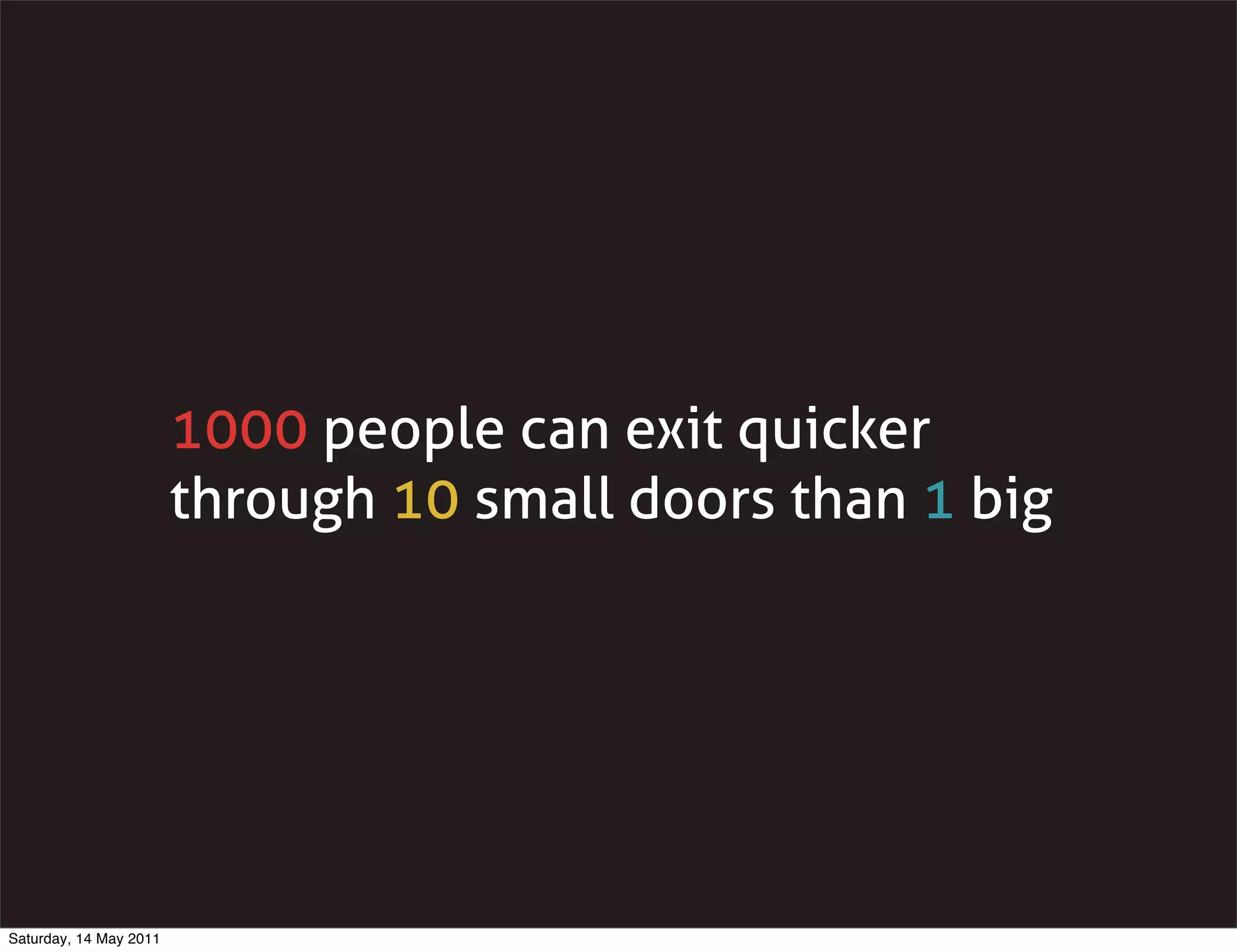 1000 people can exit quicker
                        through 10 small doors than 1 big




Saturday, 14 May 2011
 