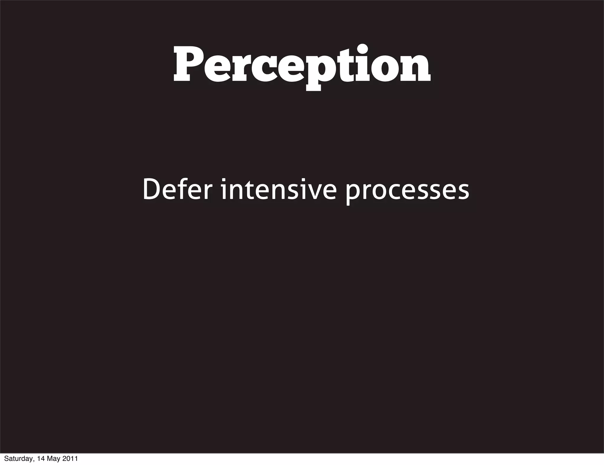 Perception

                        Defer intensive processes




Saturday, 14 May 2011
 