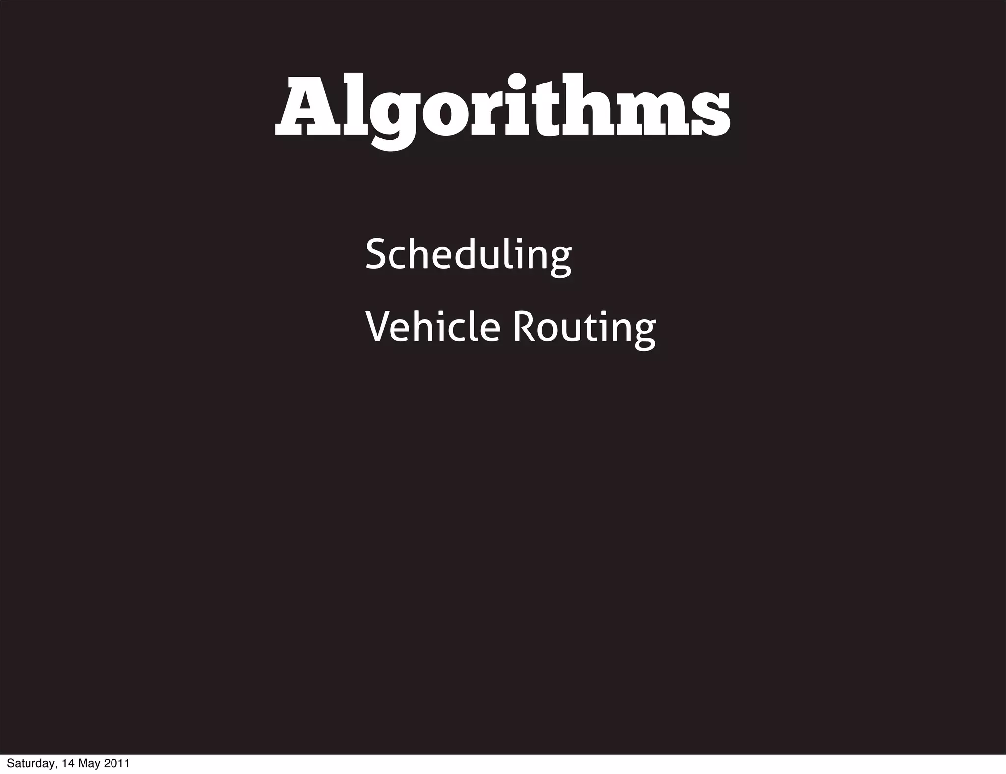 Algorithms
                         Scheduling
                         Vehicle Routing




Saturday, 14 May 2011
 