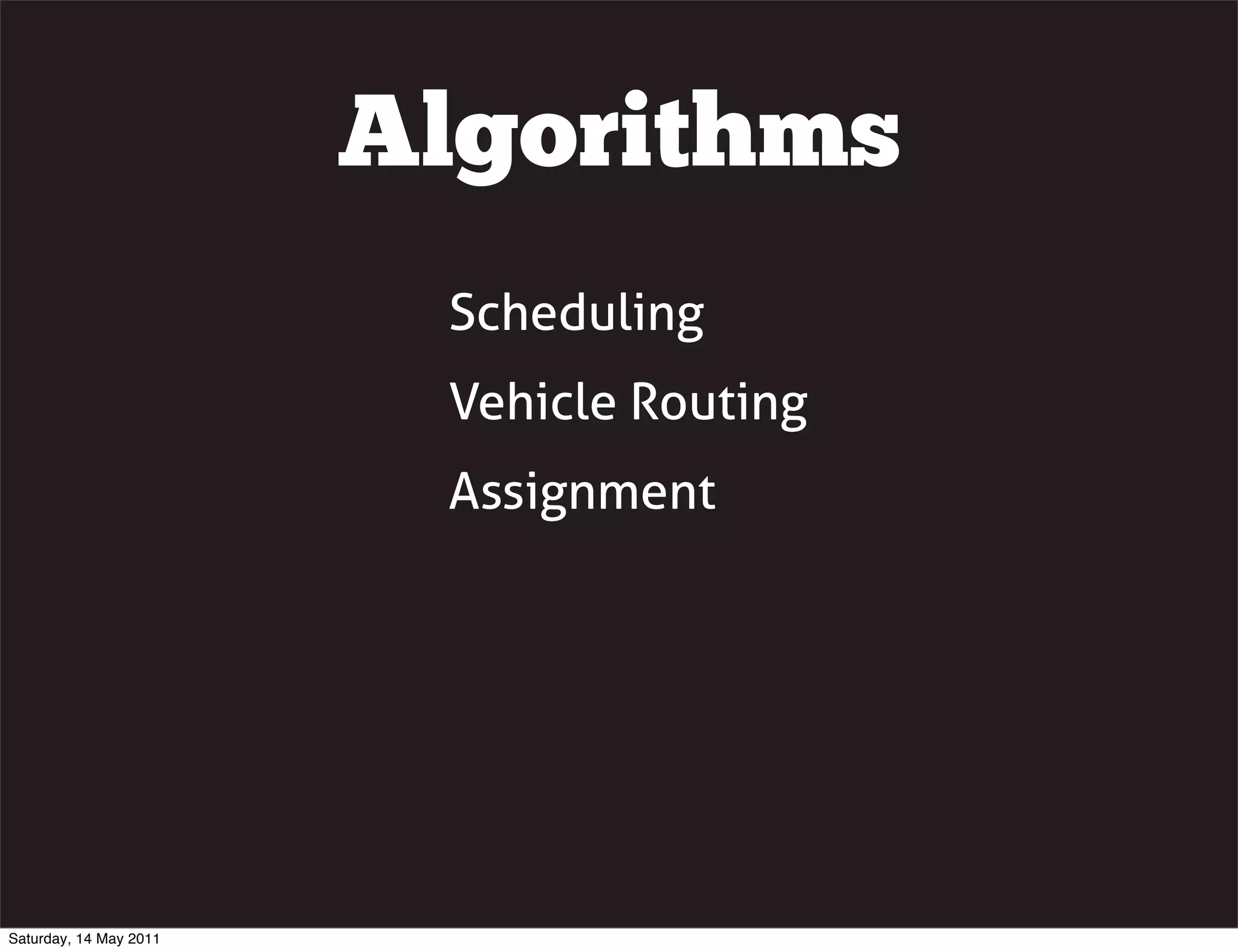 Algorithms
                         Scheduling
                         Vehicle Routing
                         Assignment




Saturday, 14 May 2011
 