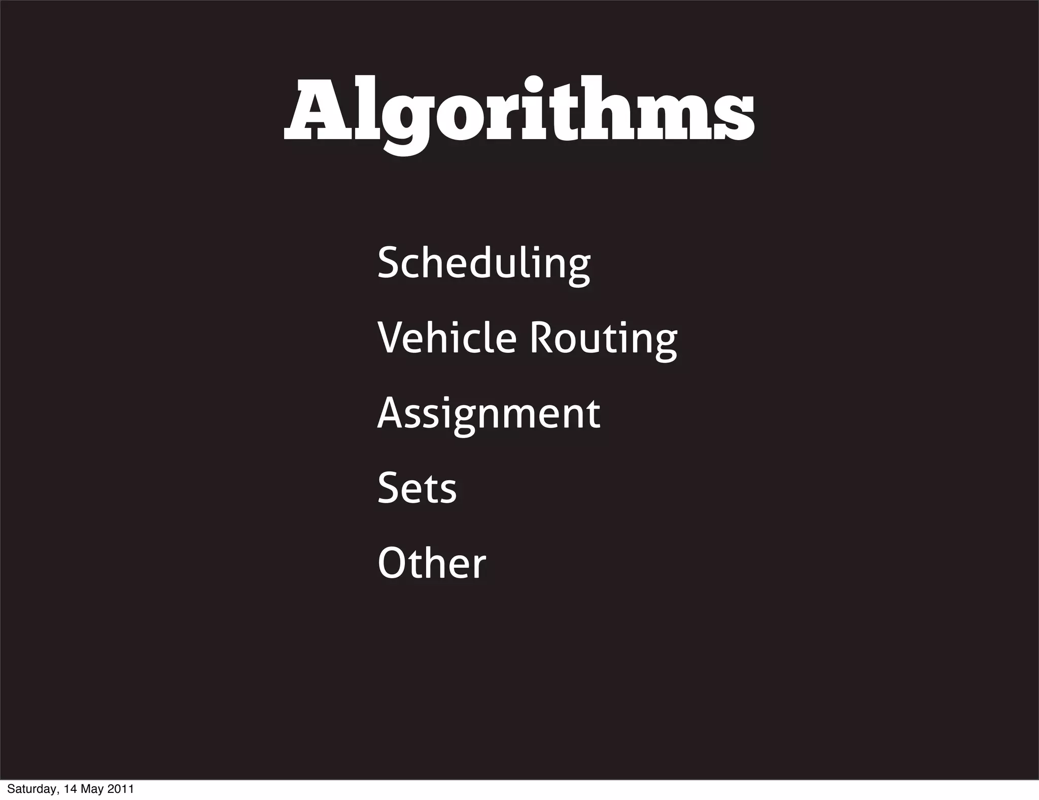 Algorithms
                         Scheduling
                         Vehicle Routing
                         Assignment
                         Sets
                         Other




Saturday, 14 May 2011
 