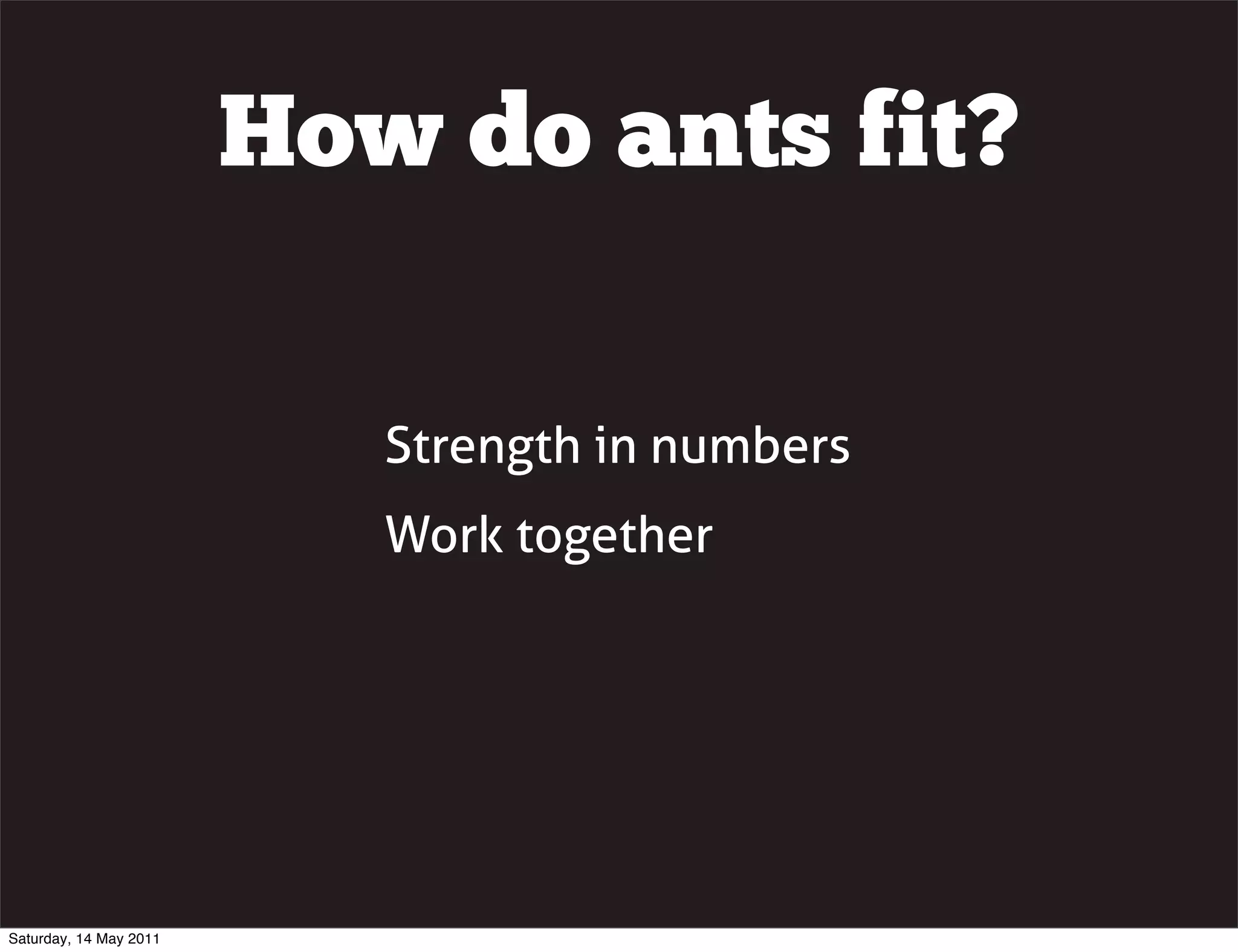 How do ants fit?

                           Strength in numbers
                           Work together




Saturday, 14 May 2011
 