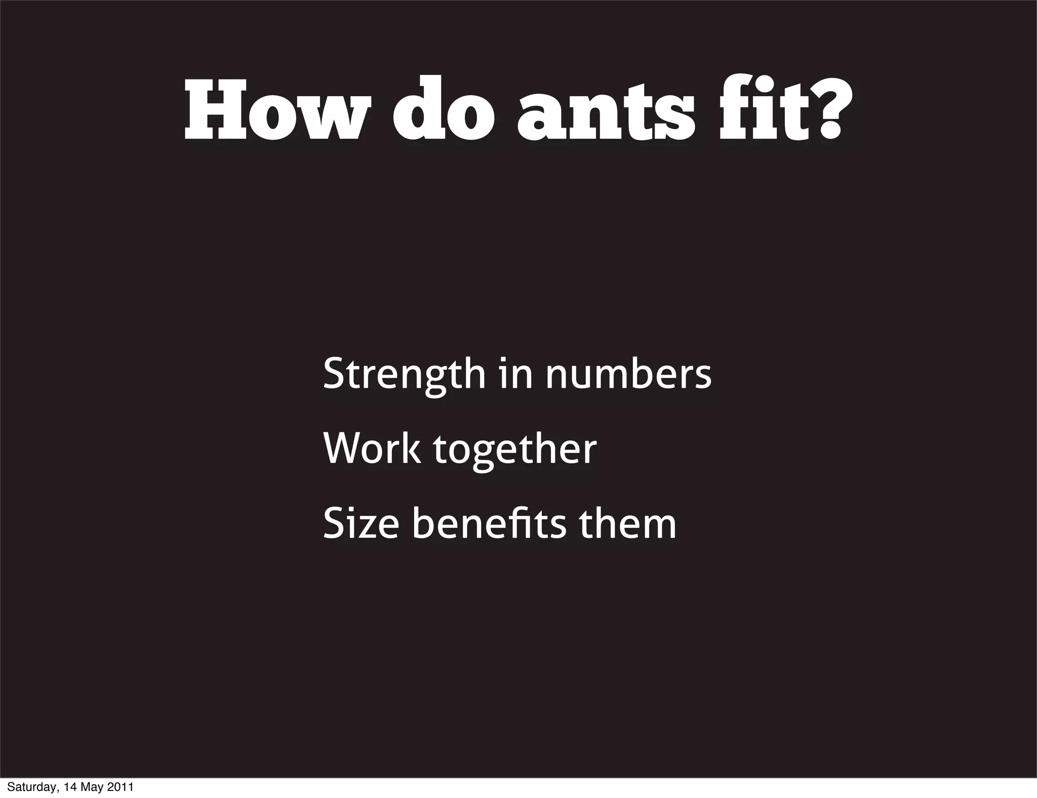 How do ants fit?

                           Strength in numbers
                           Work together
                           Size beneﬁts them




Saturday, 14 May 2011
 