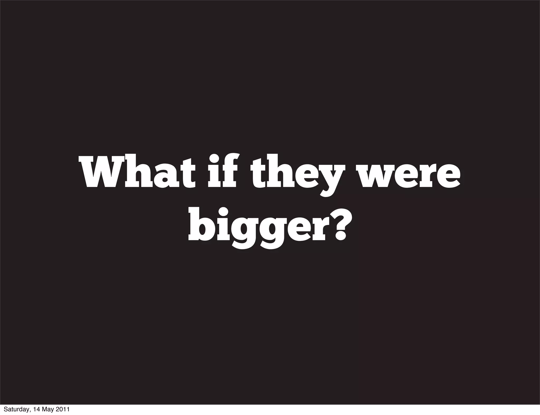 What if they were
                           bigger?


Saturday, 14 May 2011
 