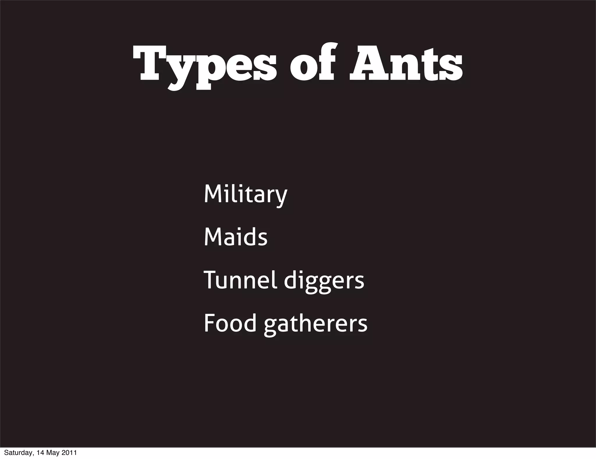 Types of Ants

                          Military
                          Maids
                          Tunnel diggers
                          Food gatherers




Saturday, 14 May 2011
 