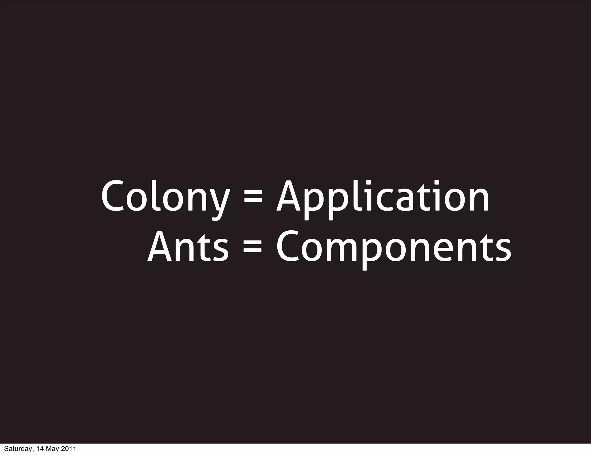 Colony = Application
                          Ants = Components



Saturday, 14 May 2011
 
