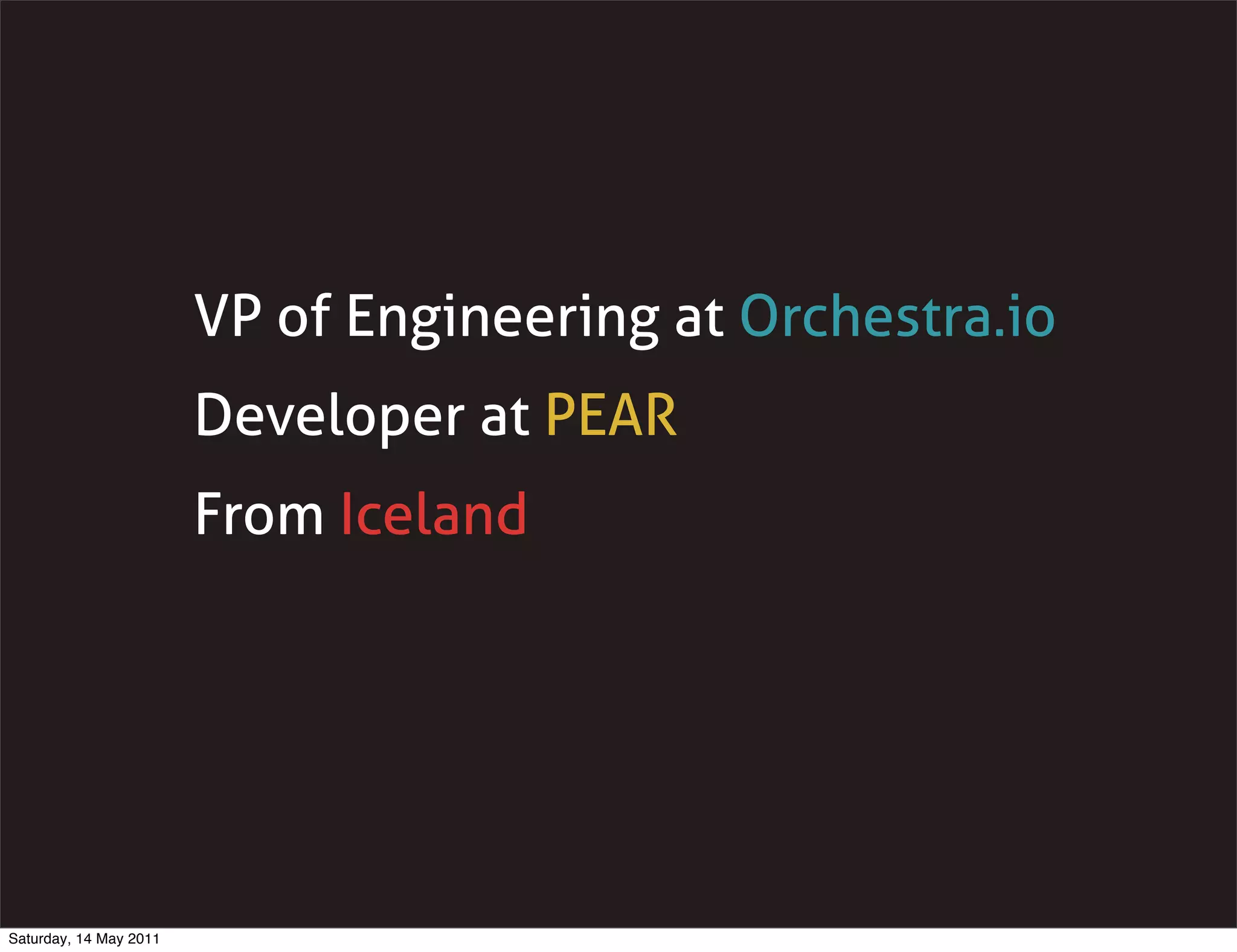 VP of Engineering at Orchestra.io
                        Developer at PEAR
                        From Iceland




Saturday, 14 May 2011
 