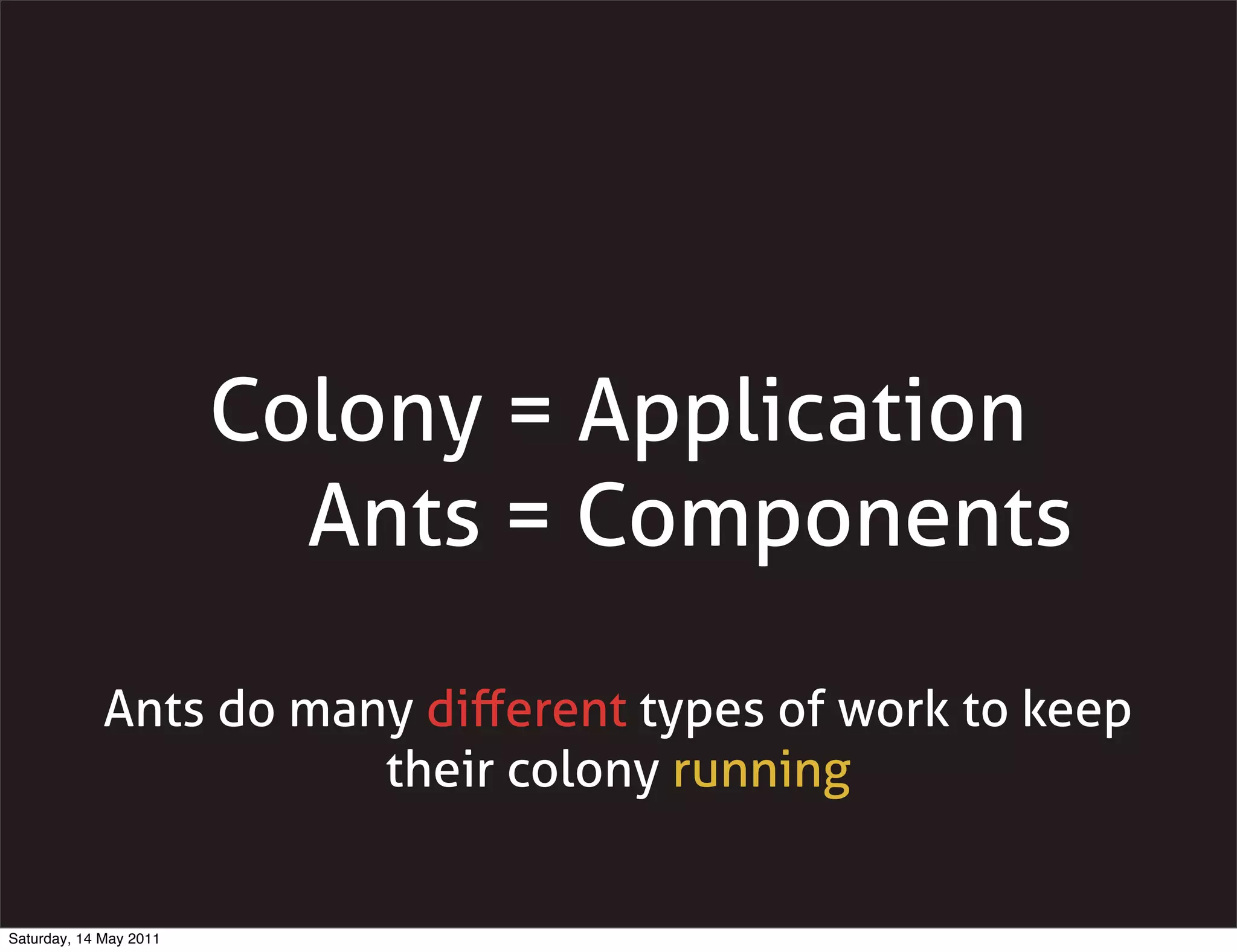 Colony = Application
                          Ants = Components

             Ants do many diﬀerent types of work to keep
                        their colony running


Saturday, 14 May 2011
 